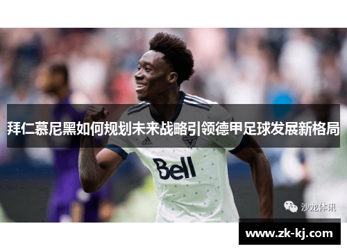 拜仁慕尼黑如何规划未来战略引领德甲足球发展新格局