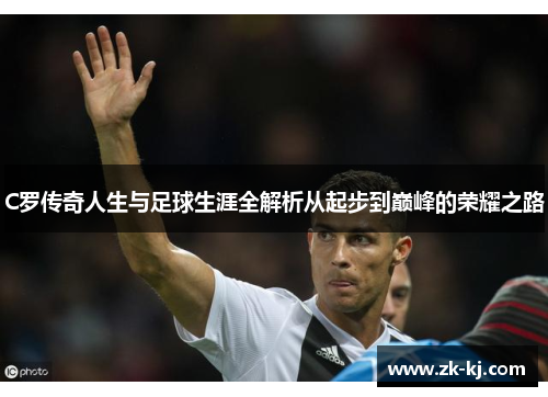 C罗传奇人生与足球生涯全解析从起步到巅峰的荣耀之路