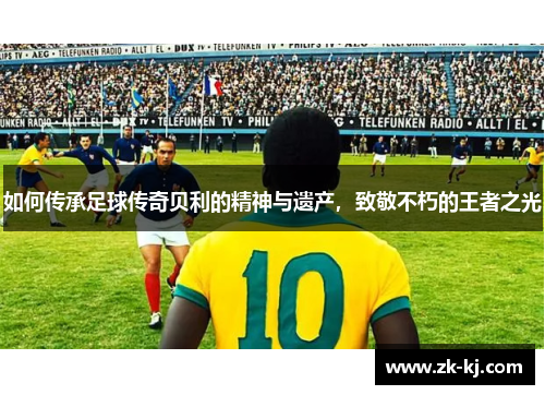 如何传承足球传奇贝利的精神与遗产，致敬不朽的王者之光