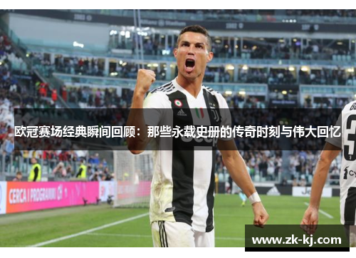 欧冠赛场经典瞬间回顾：那些永载史册的传奇时刻与伟大回忆