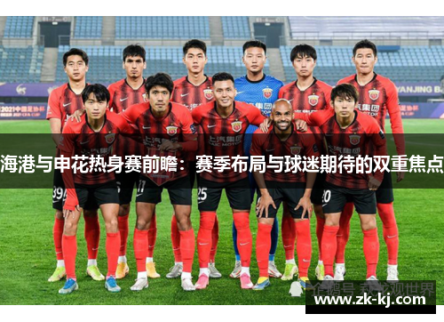 海港与申花热身赛前瞻：赛季布局与球迷期待的双重焦点